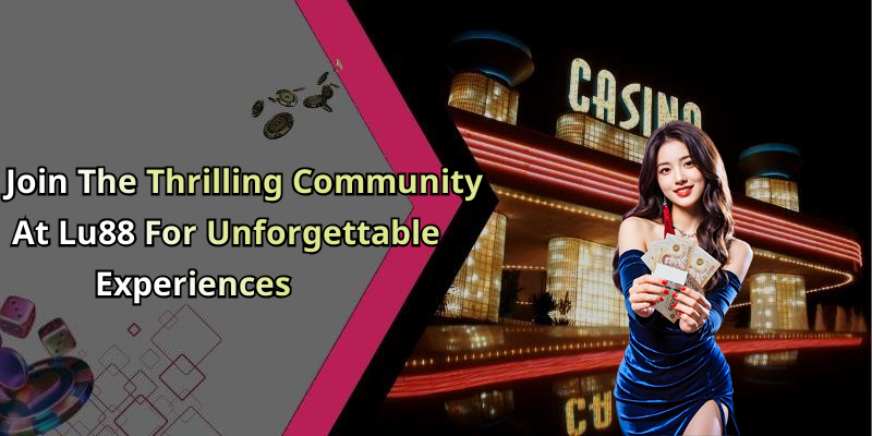 Join The Thrilling Community At Lu88 For Unforgettable Experiences